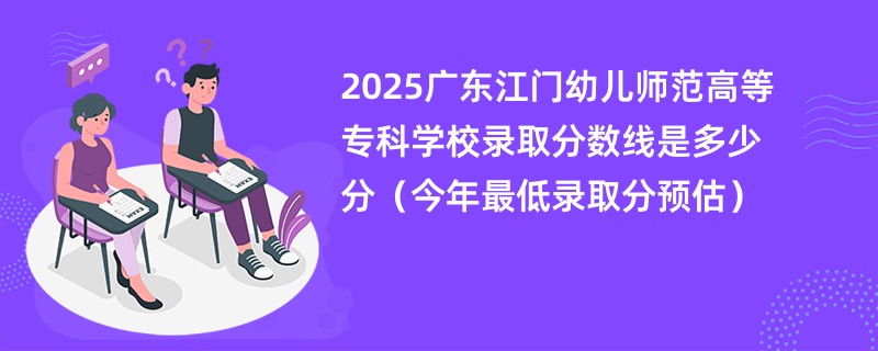 2025广东江门幼儿师范高等专科学校录取分数线是多少分（今年最低录取分预估）