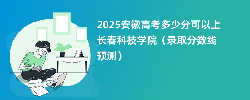 2025安徽高考多少分可以上长春科技学院（录取分数线预测）
