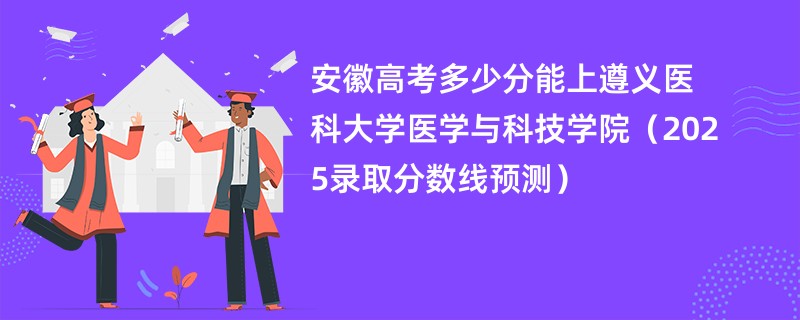 安徽高考多少分能上遵义医科大学医学与科技学院（2025录取分数线预测）