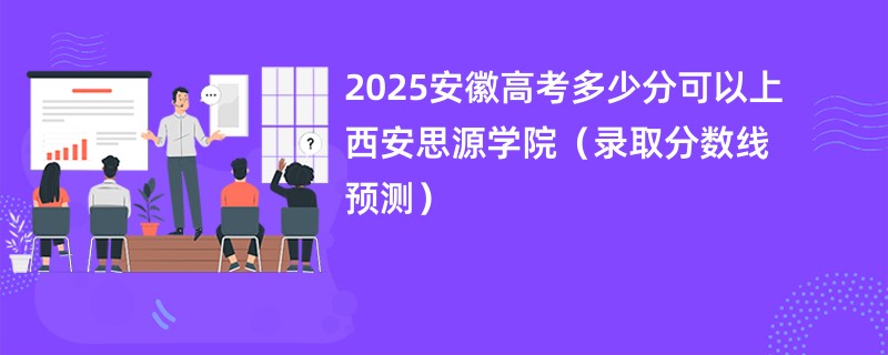2025安徽高考多少分可以上西安思源学院（录取分数线预测）