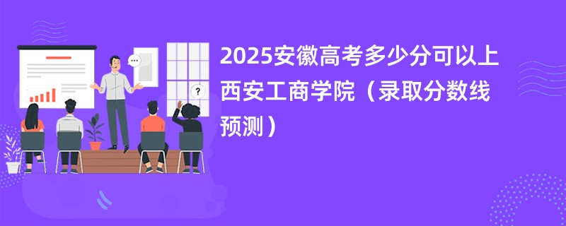 2025安徽高考多少分可以上西安工商学院（录取分数线预测）
