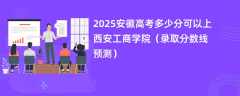 2025安徽高考多少分可以上西安工商学院（录取分数线预测）
