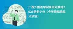 广西外国语学院录取分数线2025是多少分（今年最低录取分预估）