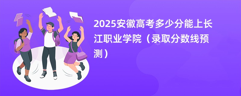 2025安徽高考多少分能上长江职业学院（录取分数线预测）