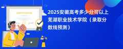 2025安徽高考多少分可以上芜湖职业技术学院（录取分数线预测）