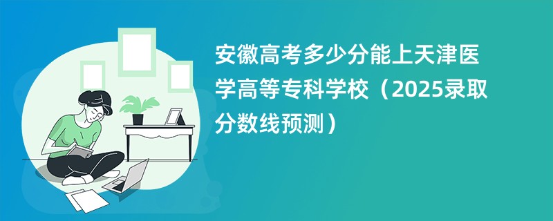 安徽高考多少分能上天津医学高等专科学校（2025录取分数线预测）