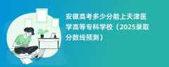 安徽高考多少分能上天津医学高等专科学校（2025录取分数线预测）