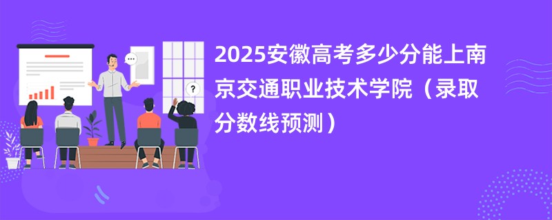 2025安徽高考多少分能上南京交通职业技术学院（录取分数线预测）