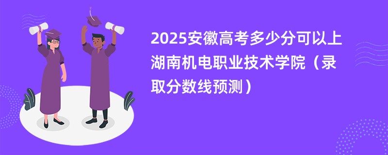 2025安徽高考多少分可以上湖南机电职业技术学院（录取分数线预测）