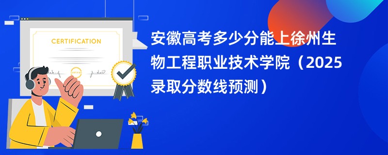 安徽高考多少分能上徐州生物工程职业技术学院（2025录取分数线预测）