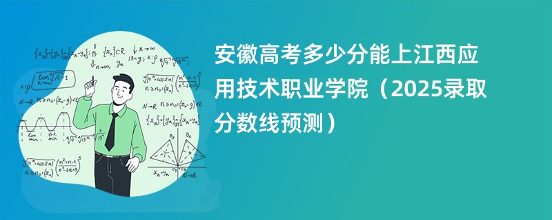 安徽高考多少分能上江西应用技术职业学院（2025录取分数线预测）