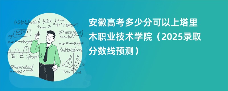 安徽高考多少分可以上塔里木职业技术学院（2025录取分数线预测）