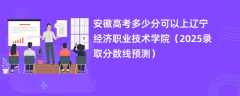 安徽高考多少分可以上辽宁经济职业技术学院（2025录取分数线预测）