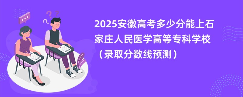 2025安徽高考多少分能上石家庄人民医学高等专科学校（录取分数线预测）