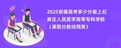 2025安徽高考多少分能上石家庄人民医学高等专科学校（录取分数线预测）