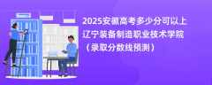 2025安徽高考多少分可以上辽宁装备制造职业技术学院（录取分数线预测）