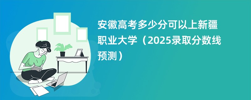 安徽高考多少分可以上新疆职业大学（2025录取分数线预测）