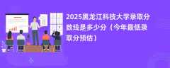 2025黑龙江科技大学录取分数线是多少分（今年最低录取分预估）