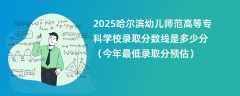 2025哈尔滨幼儿师范高等专科学校录取分数线是多少分（今年最低录取分预估）