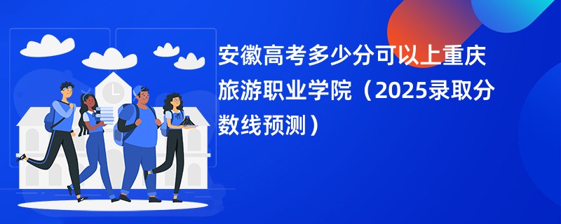 安徽高考多少分可以上重庆旅游职业学院（2025录取分数线预测）