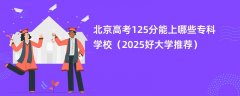北京高考125分能上哪些专科学校(2025好大学推荐)