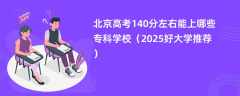 北京高考140分左右能上哪些专科学校（2025好大学推荐）