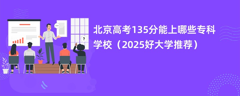 北京高考135分能上哪些专科学校（2025好大学推荐）