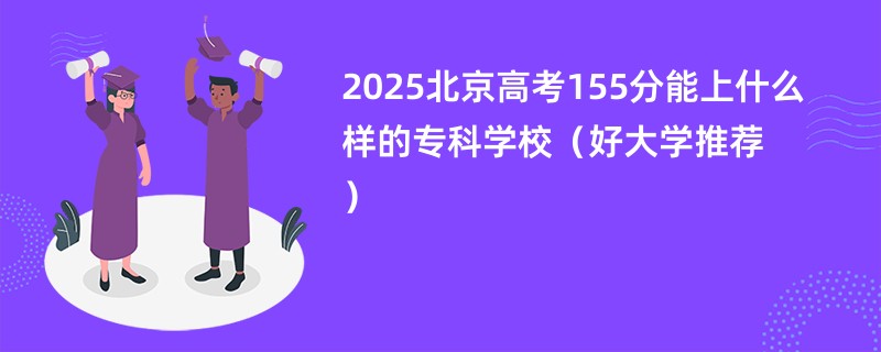 2025北京高考155分能上什么样的专科学校(好大学推荐)