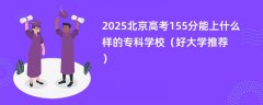 2025北京高考155分能上什么样的专科学校(好大学推荐)