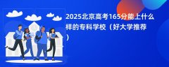 2025北京高考165分能上什么样的专科学校（好大学推荐）