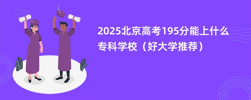 2025北京高考195分能上什么专科学校（好大学推荐）