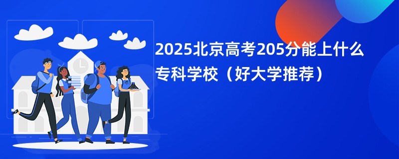 2025北京高考205分能上什么专科学校（好大学推荐）