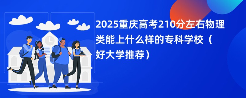 2025重庆高考210分左右物理类能上什么样的专科学校（好大学推荐）