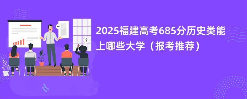 2025福建高考685分历史类能上哪些大学（报考推荐）