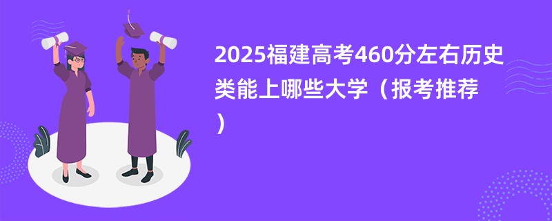 2025福建高考460分左右历史类能上哪些大学（报考推荐）