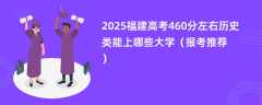 2025福建高考460分左右历史类能上哪些大学（报考推荐）