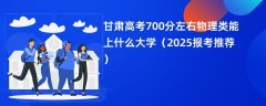 甘肃高考700分左右物理类能上什么大学(2025报考推荐)