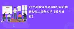 2025黑龙江高考700分左右物理类能上哪些大学（报考推荐）