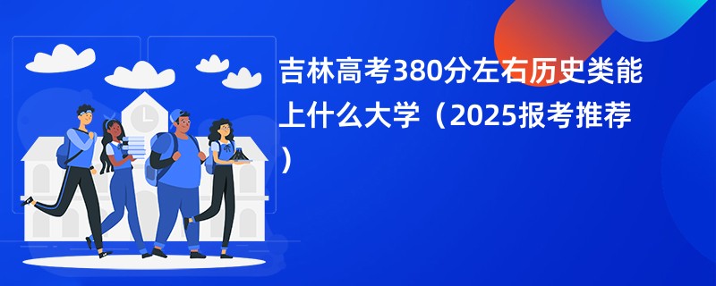 吉林高考380分左右历史类能上什么大学（2025报考推荐）