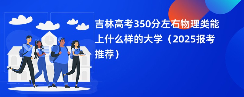 吉林高考350分左右物理类能上什么样的大学（2025报考推荐）