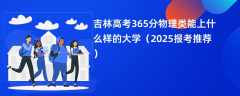 吉林高考365分物理类能上什么样的大学（2025报考推荐）