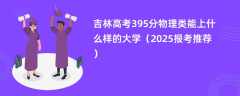 吉林高考395分物理类能上什么样的大学（2025报考推荐）
