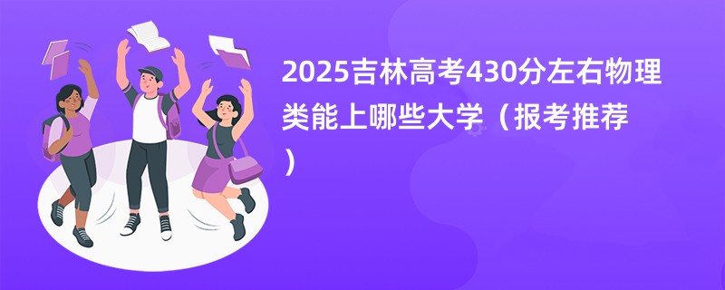 2025吉林高考430分左右物理类能上哪些大学（报考推荐）