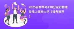 2025吉林高考430分左右物理类能上哪些大学（报考推荐）