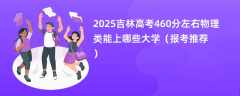 2025吉林高考460分左右物理类能上哪些大学（报考推荐）