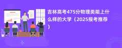 吉林高考475分物理类能上什么样的大学（2025报考推荐）