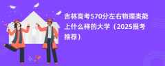 吉林高考570分左右物理类能上什么样的大学（2025报考推荐）