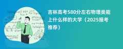 吉林高考580分左右物理类能上什么样的大学（2025报考推荐）