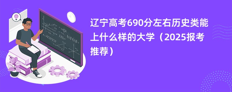 辽宁高考690分左右历史类能上什么样的大学(2025报考推荐)
