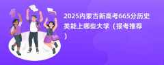 2025内蒙古新高考665分历史类能上哪些大学（报考推荐）